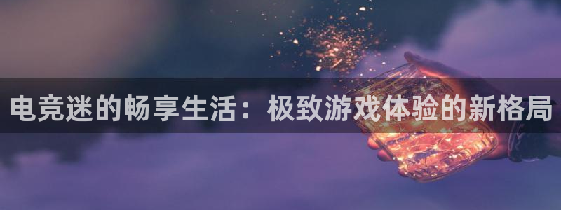 JJB电竞官方网站：电竞迷的畅享生活：极致游戏体验的新格局