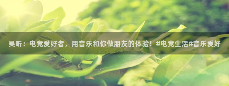 JJB电竞官方网站：吴昕：电竞爱好者，用音乐和你做朋友的体验！#电竞生活#音乐爱好