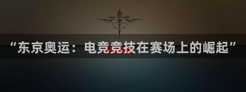 JJB电竞官：“东京奥运：电竞竞技在赛场上的崛起”