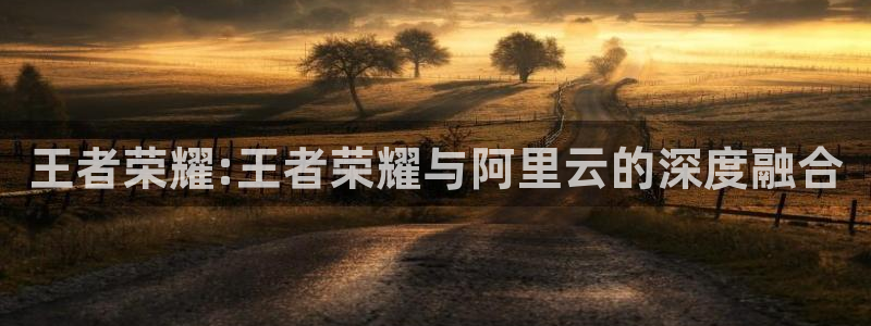 JJB电竞官：王者荣耀:王者荣耀与阿里云的深度融合