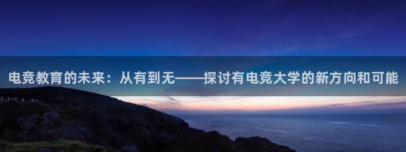 JJB电竞官方网站：电竞教育的未来：从有到无——探讨有电竞大学的新方向和可能