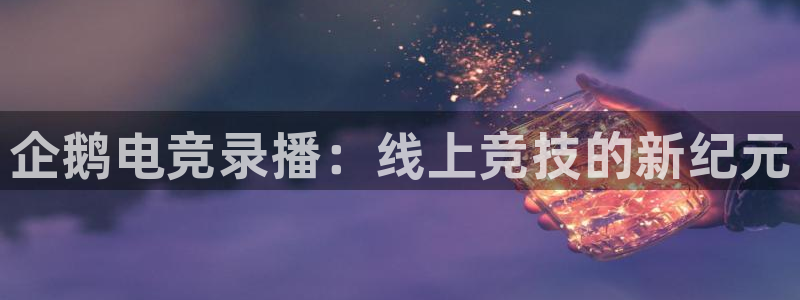 JJB电竞官方网站：企鹅电竞录播：线上竞技的新纪元