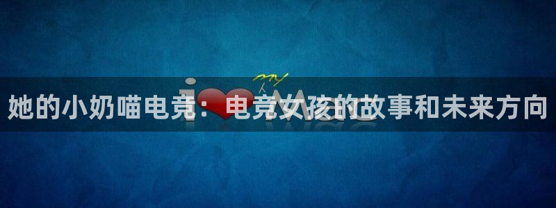 JJB电竞官方网站：她的小奶喵电竞：电竞女孩的故事和未来方向
