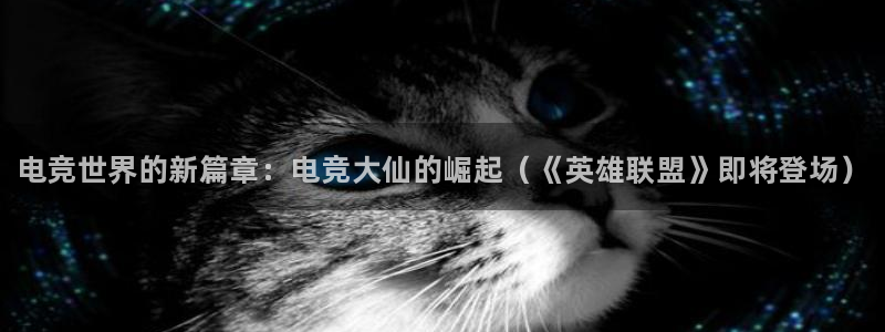 JJB电竞官方网站：电竞世界的新篇章：电竞大仙的崛起（《英雄联盟》即将登场）