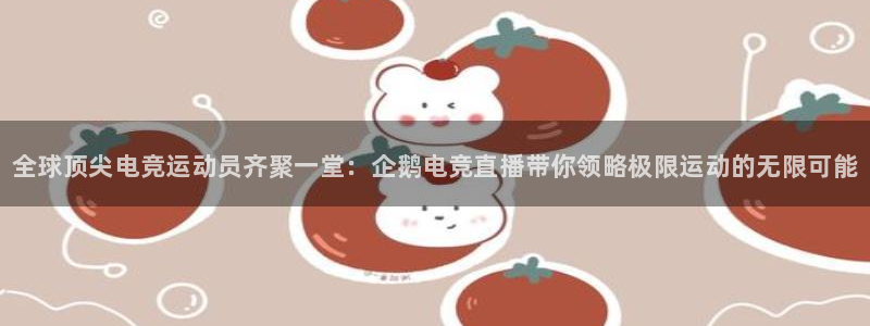 JJB电竞官方网站：全球顶尖电竞运动员齐聚一堂：企鹅电竞直播带你领略极限运动的无限可能