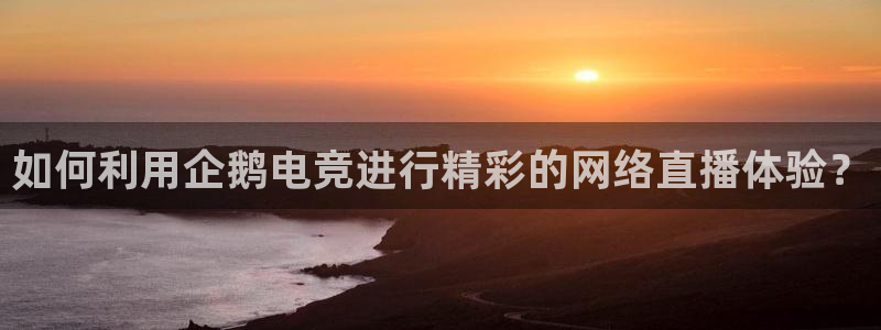JJB电竞官：如何利用企鹅电竞进行精彩的网络直播体验？